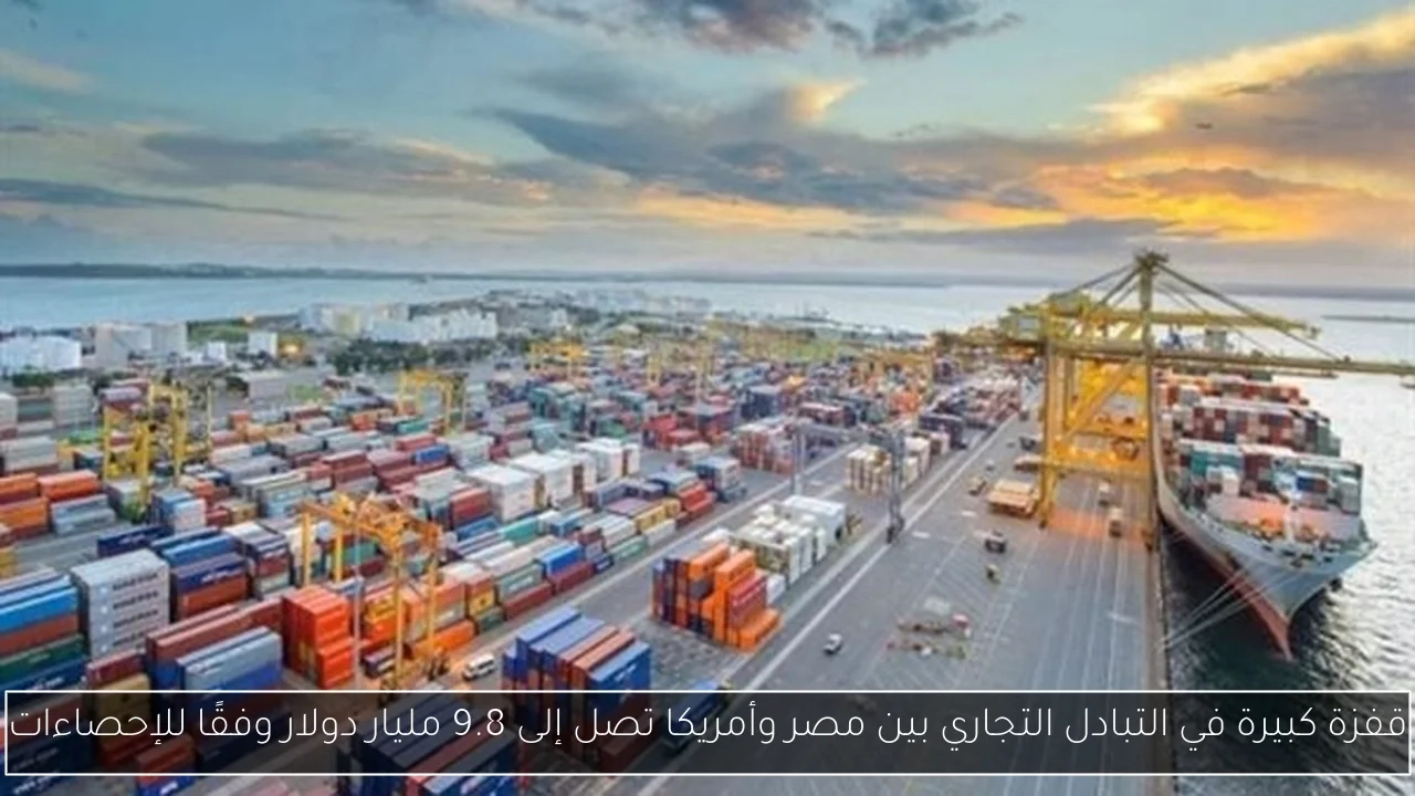 قفزة كبيرة في التبادل التجاري بين مصر وأمريكا تصل إلى 9.8 مليار دولار وفقًا للإحصاءات