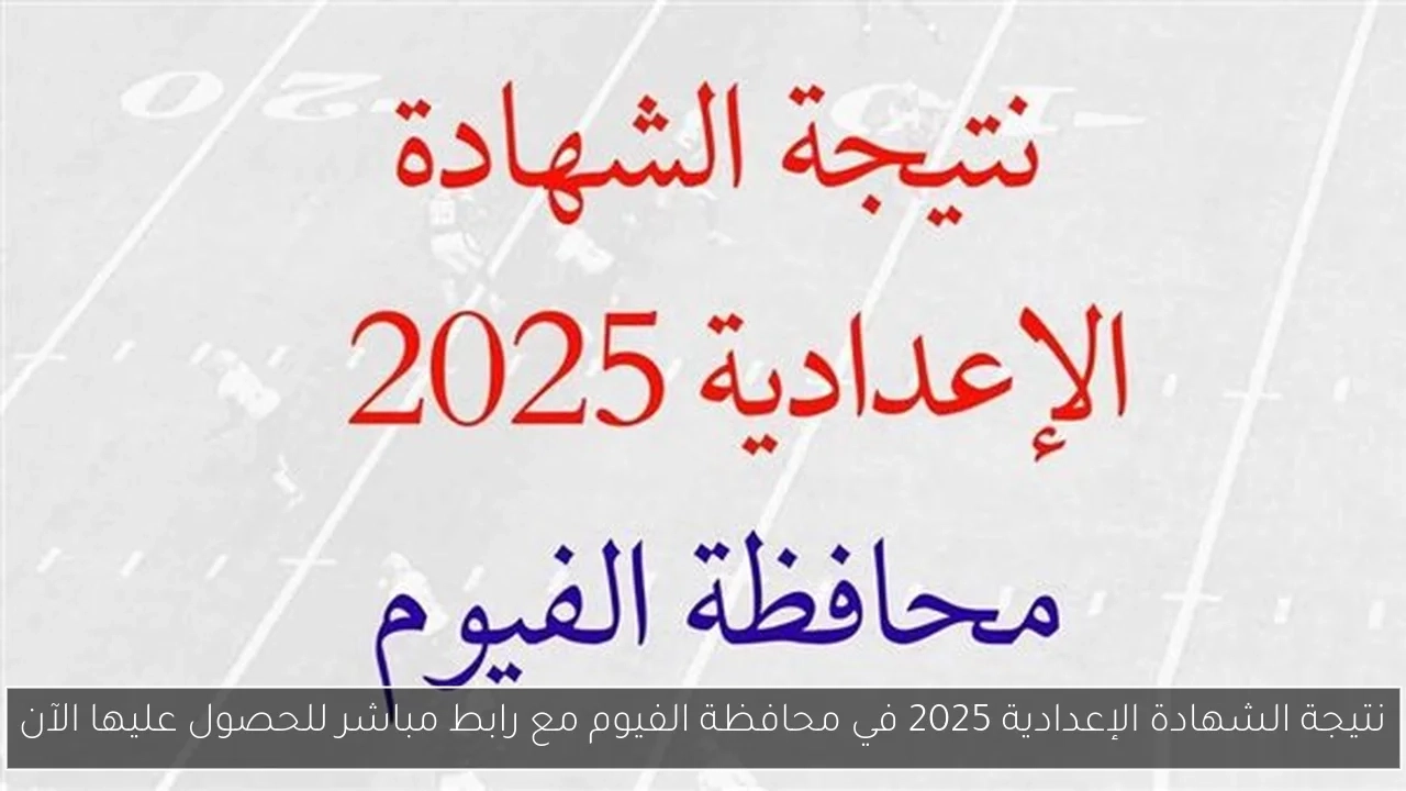نتيجة الشهادة الإعدادية 2025 في محافظة الفيوم مع رابط مباشر للحصول عليها الآن