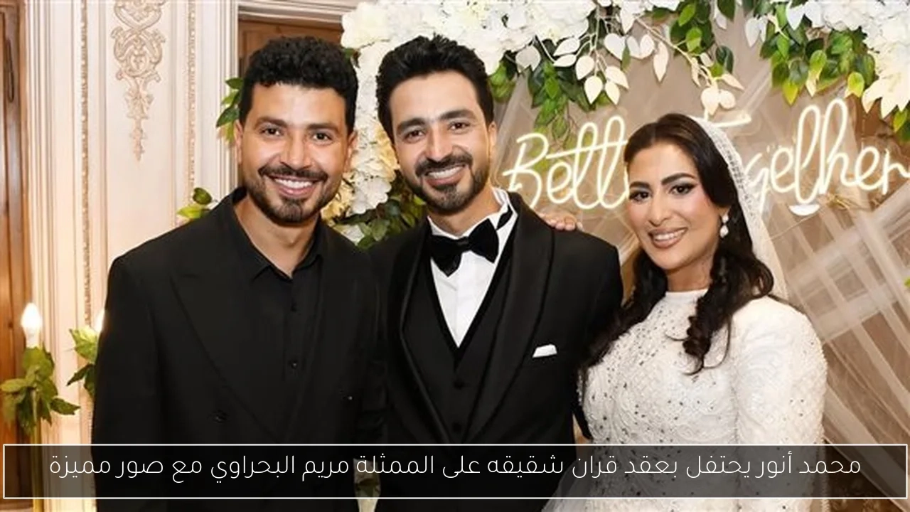 محمد أنور يحتفل بعقد قران شقيقه على الممثلة مريم البحراوي مع صور مميزة