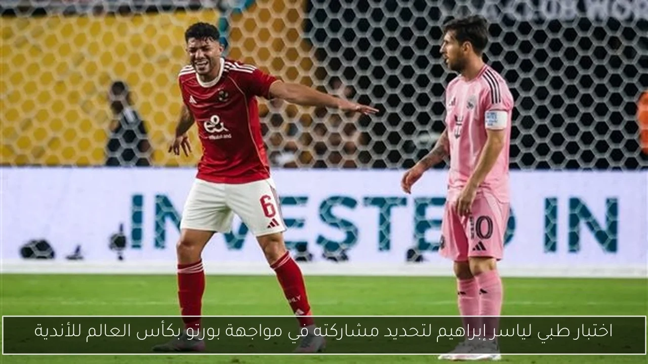 اختبار طبي لياسر إبراهيم لتحديد مشاركته في مواجهة بورتو بكأس العالم للأندية
