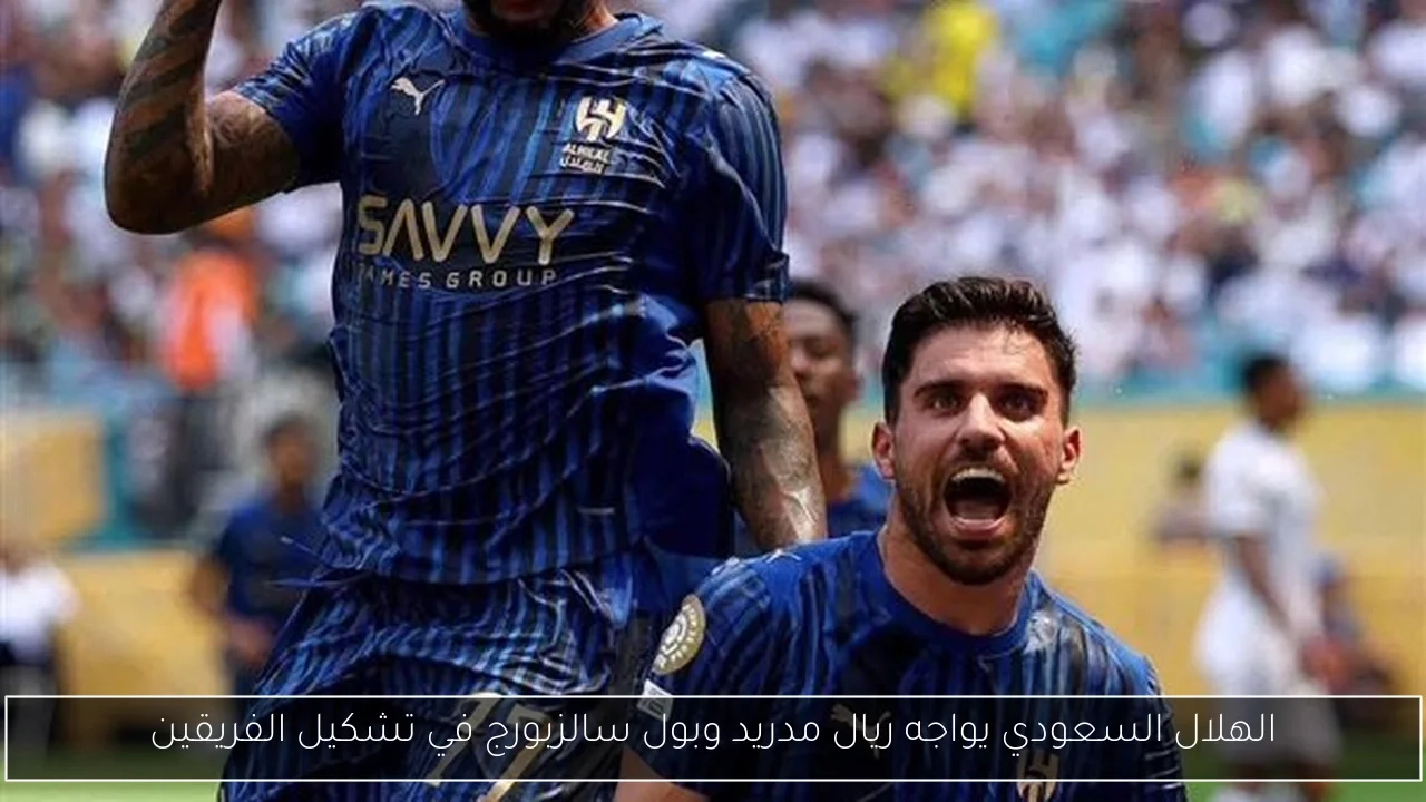 الهلال السعودي يواجه ريال مدريد وبول سالزبورج في تشكيل الفريقين