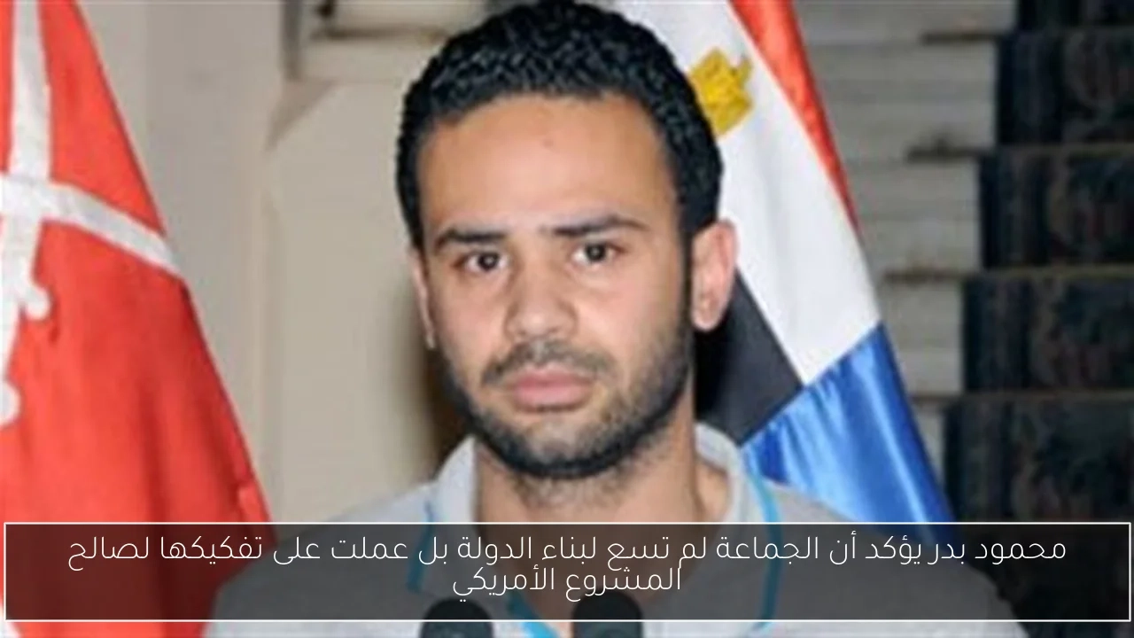 محمود بدر يؤكد أن الجماعة لم تسع لبناء الدولة بل عملت على تفكيكها لصالح المشروع الأمريكي