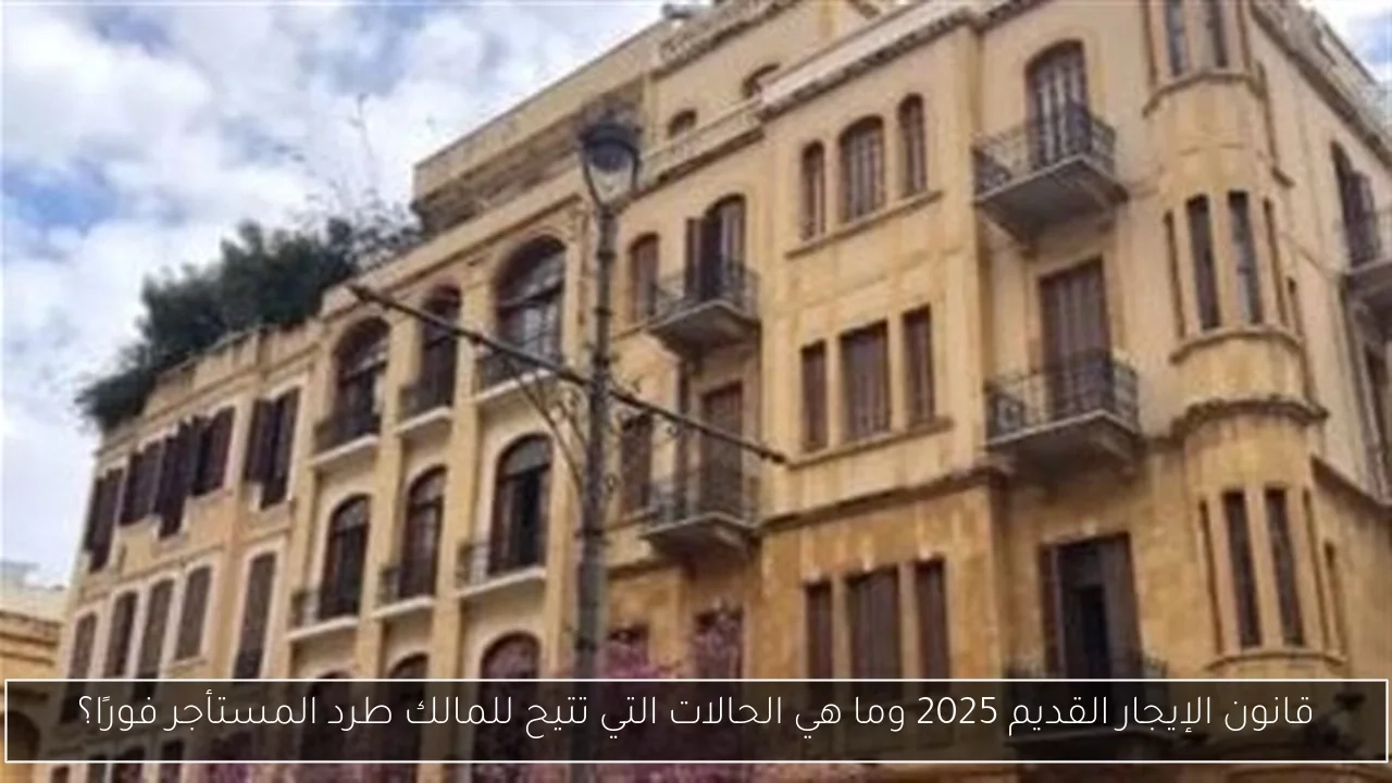 قانون الإيجار القديم 2025 وما هي الحالات التي تتيح للمالك طرد المستأجر فورًا؟
