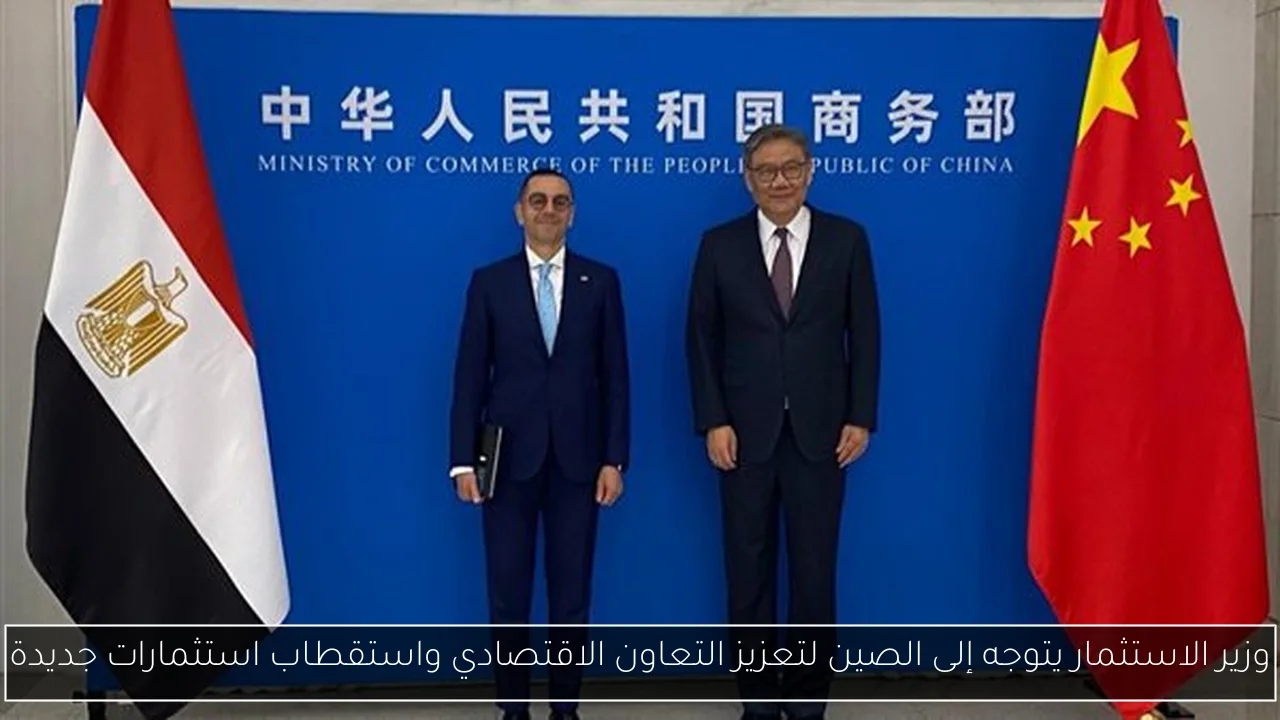 وزير الاستثمار يتوجه إلى الصين لتعزيز التعاون الاقتصادي واستقطاب استثمارات جديدة