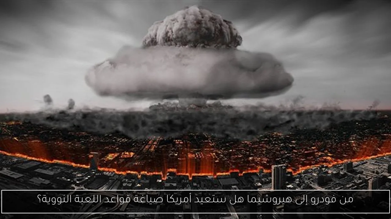 من فودرو إلى هيروشيما هل ستعيد أمريكا صياغة قواعد اللعبة النووية؟