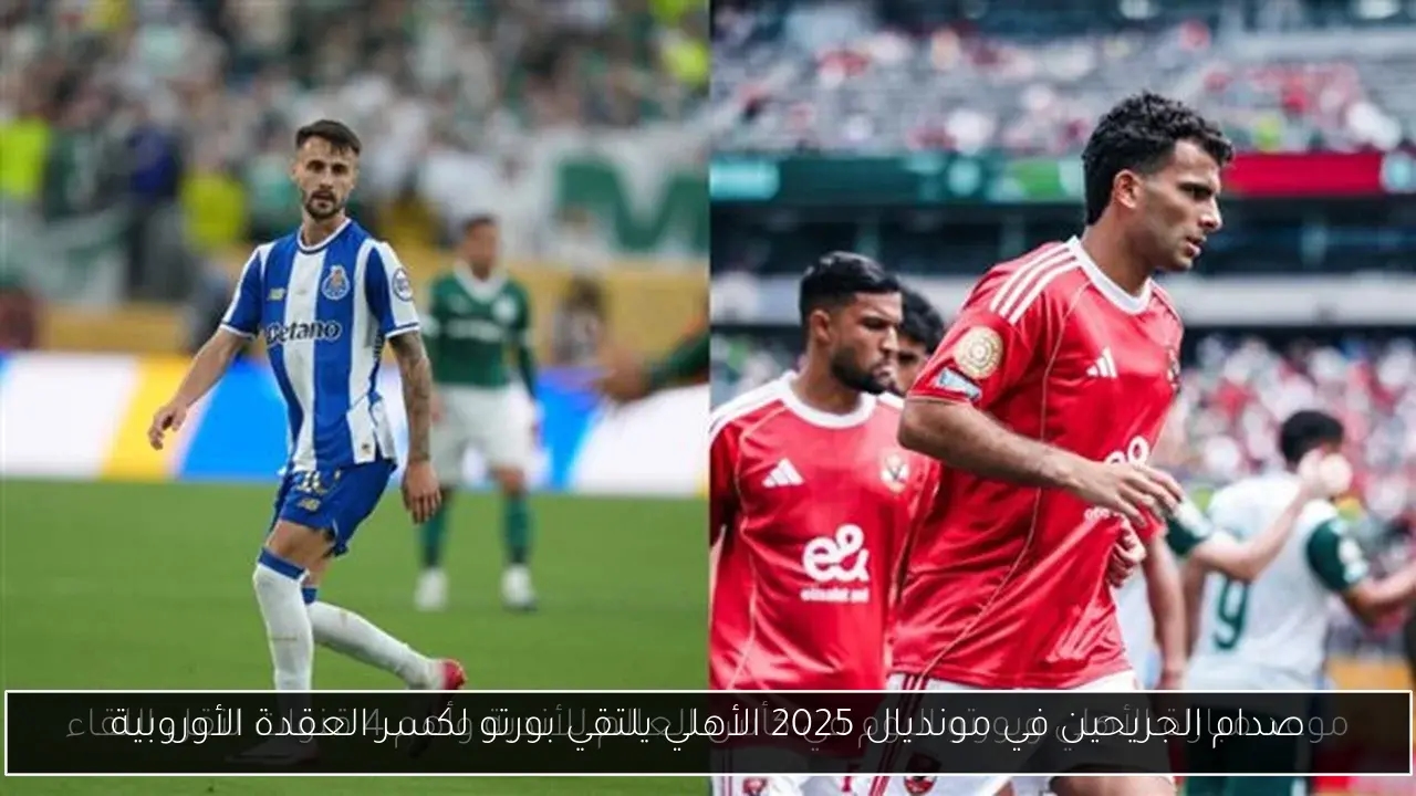 صدام الجريحين في مونديال 2025 الأهلي يلتقي بورتو لكسر العقدة الأوروبية