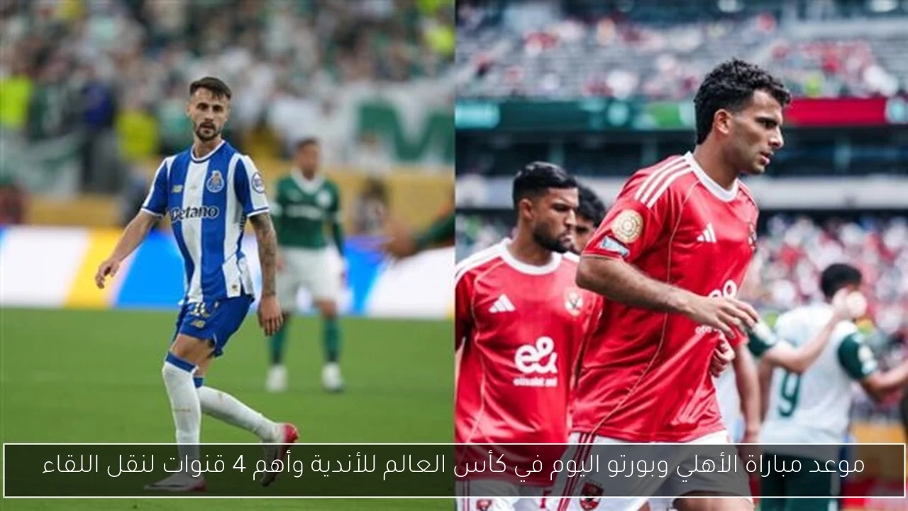 موعد مباراة الأهلي وبورتو اليوم في كأس العالم للأندية وأهم 4 قنوات لنقل اللقاء