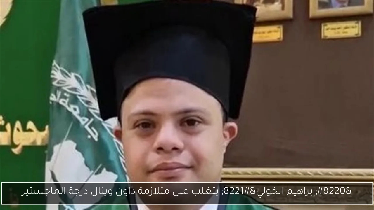 'إبراهيم الخولي' يتغلب على متلازمة داون وينال درجة الماجستير