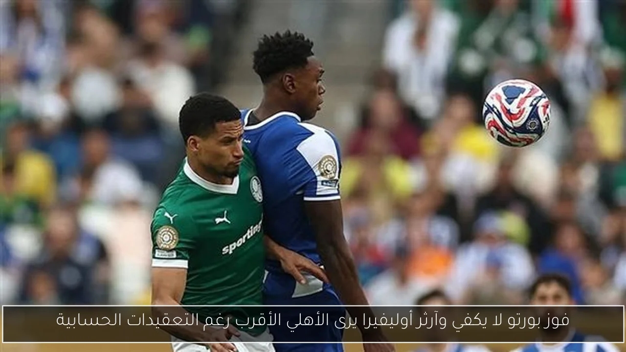 فوز بورتو لا يكفي وآرثر أوليفيرا يرى الأهلي الأقرب رغم التعقيدات الحسابية