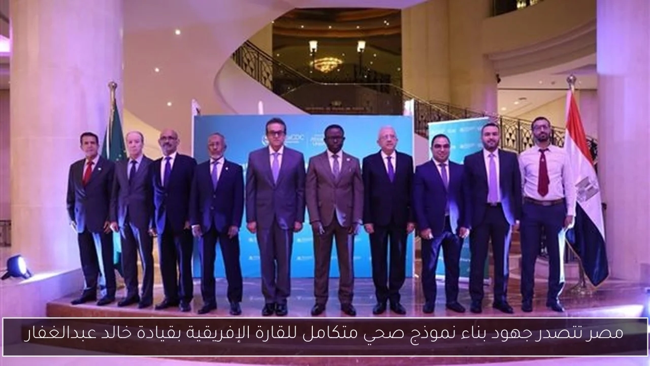 مصر تتصدر جهود بناء نموذج صحي متكامل للقارة الإفريقية بقيادة خالد عبدالغفار