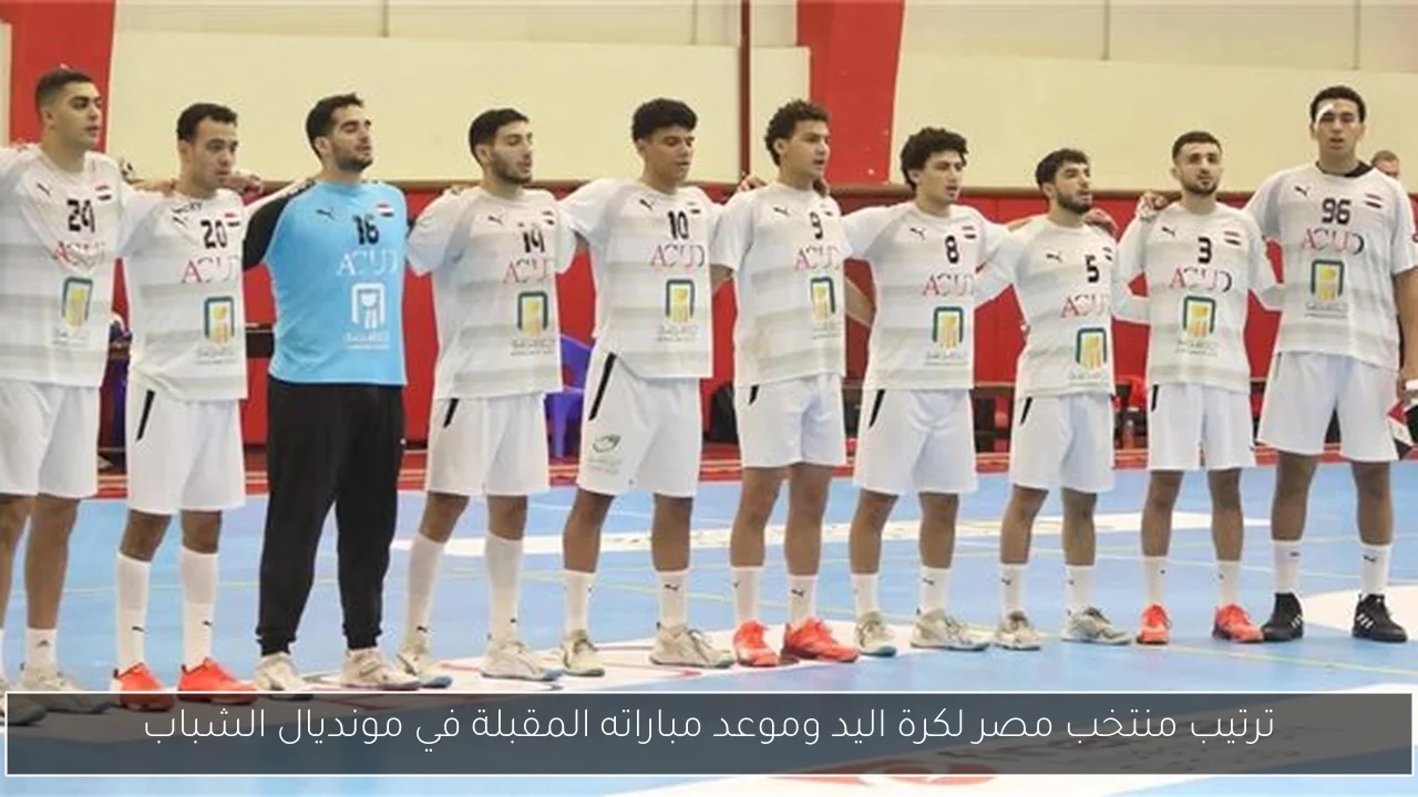 ترتيب منتخب مصر لكرة اليد وموعد مباراته المقبلة في مونديال الشباب