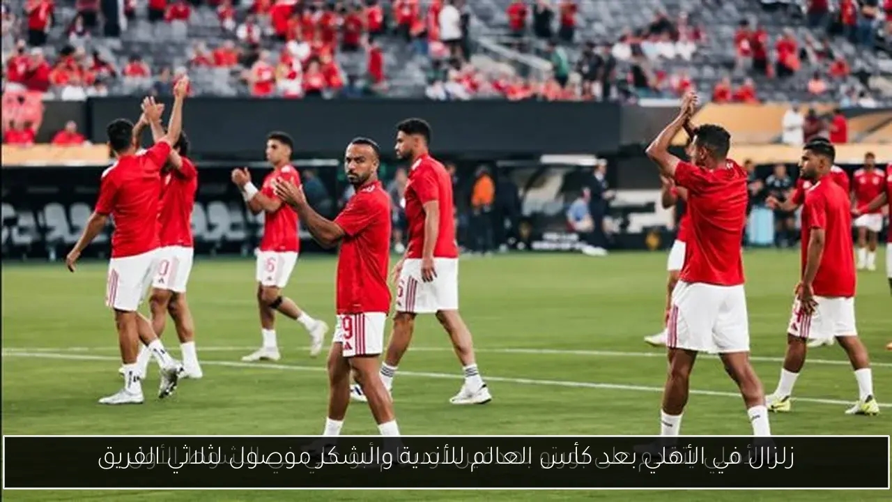 زلزال في الأهلي بعد كأس العالم للأندية والشكر موصول لثلاثي الفريق