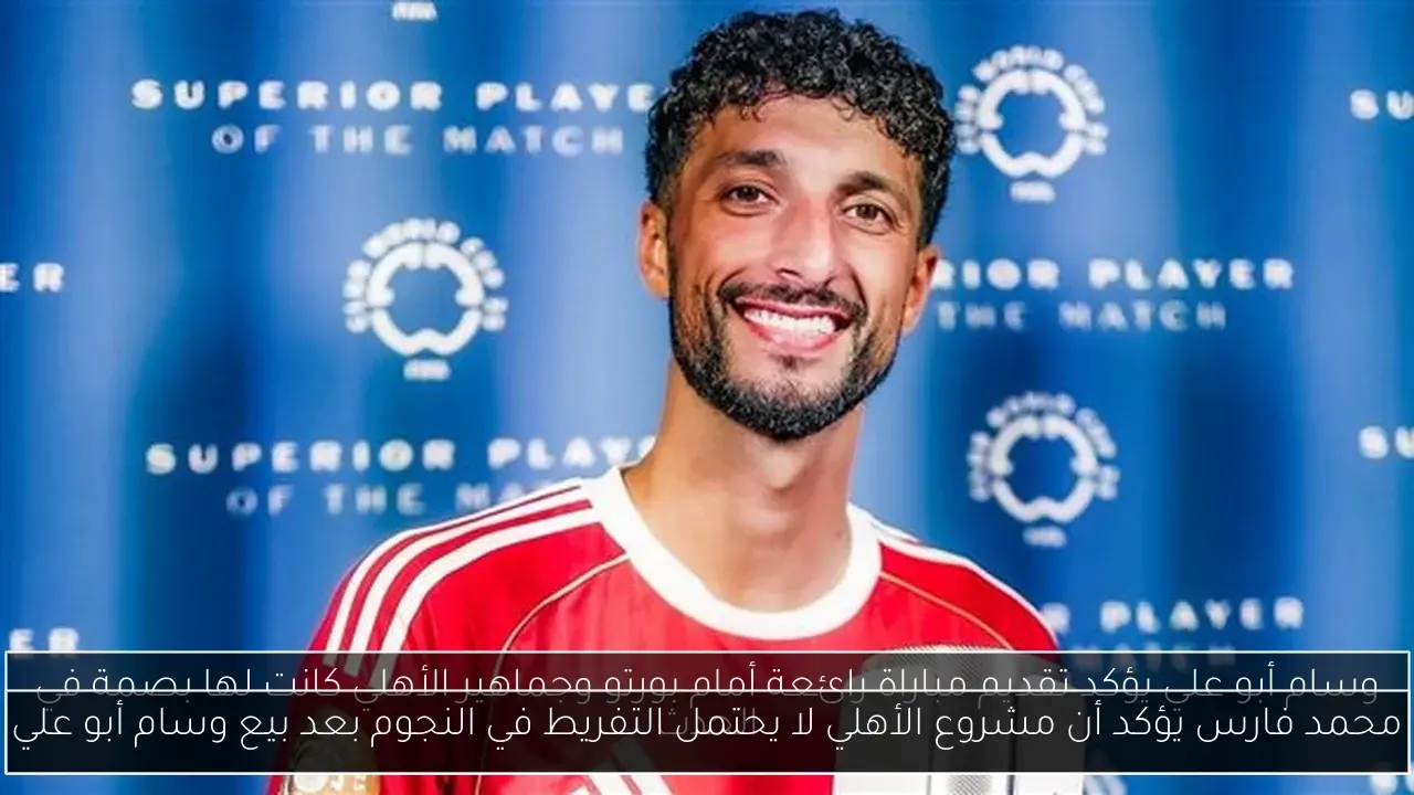محمد فارس يؤكد أن مشروع الأهلي لا يحتمل التفريط في النجوم بعد بيع وسام أبو علي