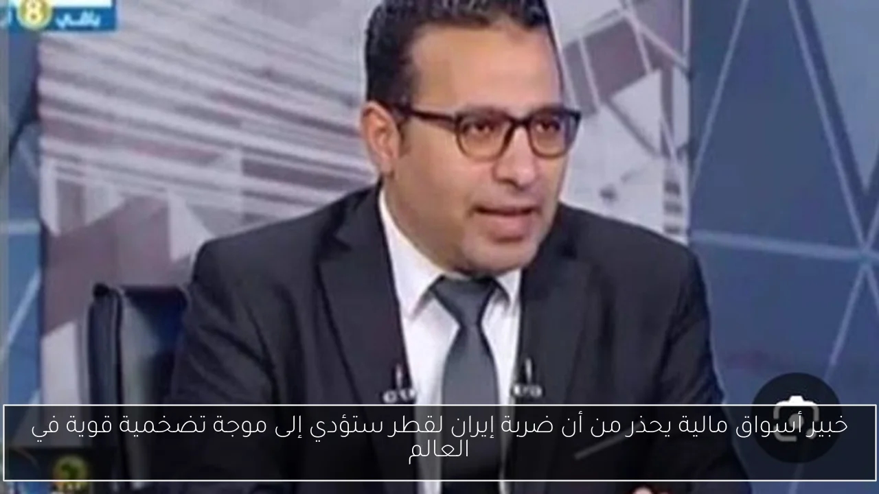 خبير أسواق مالية يحذر من أن ضربة إيران لقطر ستؤدي إلى موجة تضخمية قوية في العالم