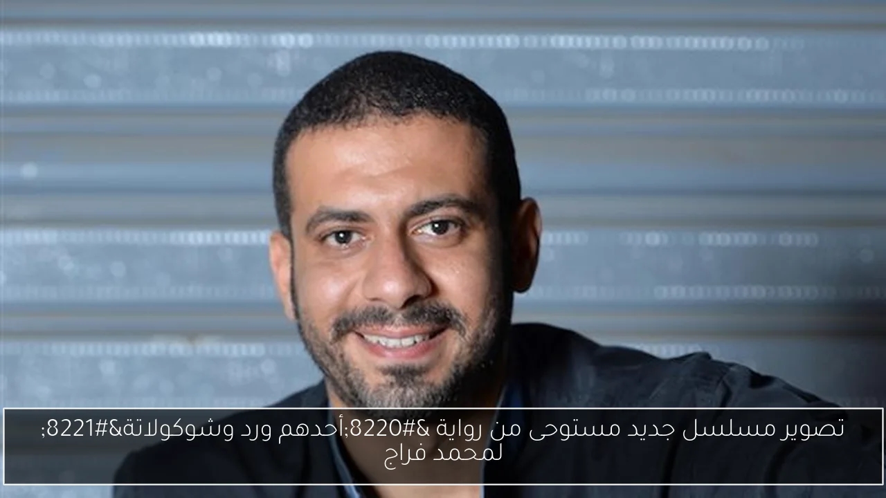 تصوير مسلسل جديد مستوحى من رواية 'أحدهم ورد وشوكولاتة' لمحمد فراج