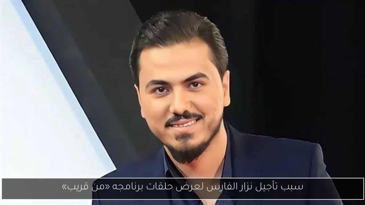 سبب تأجيل نزار الفارس لعرض حلقات برنامجه «من قريب»