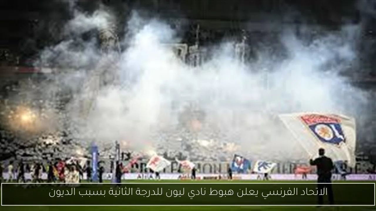 الاتحاد الفرنسي يعلن هبوط نادي ليون للدرجة الثانية بسبب الديون