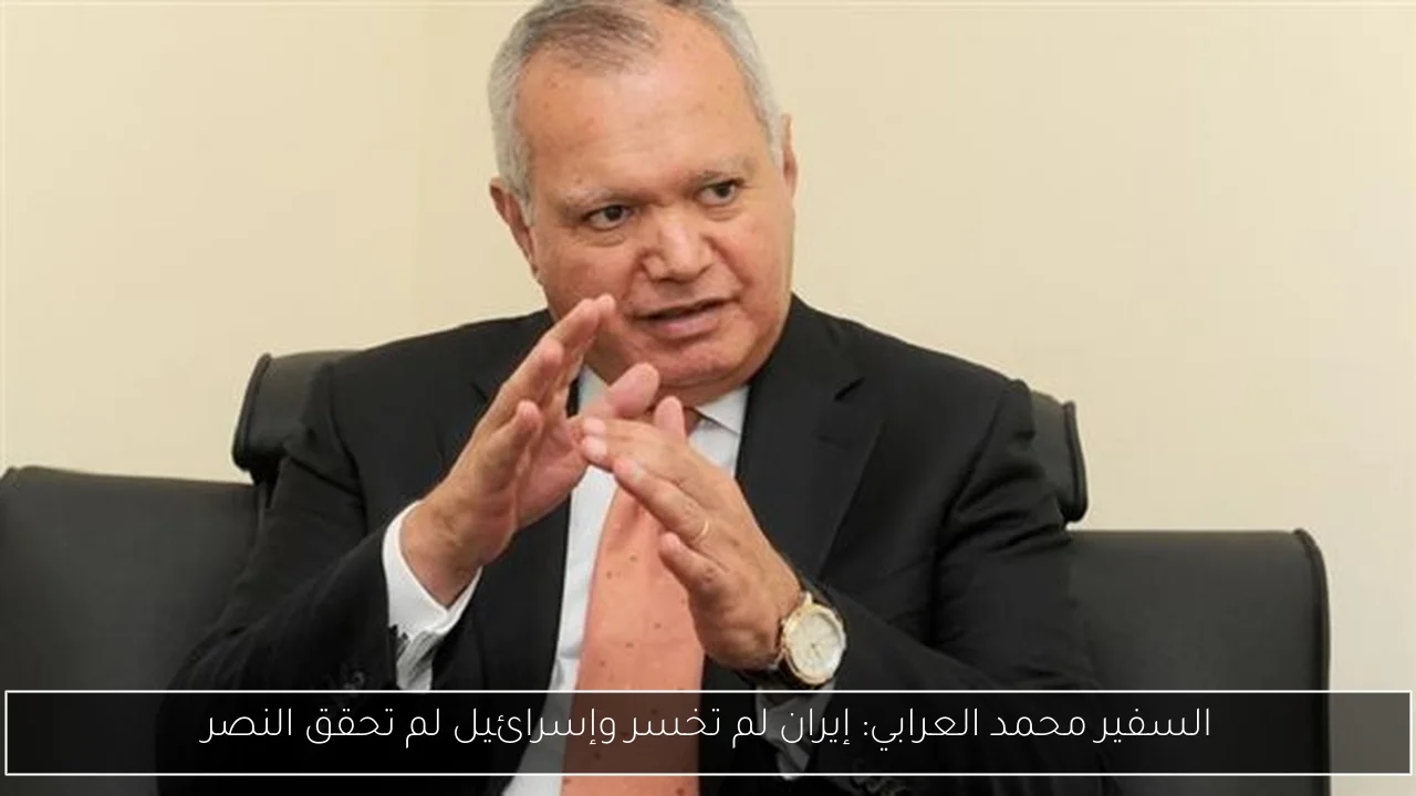 السفير محمد العرابي: إيران لم تخسر وإسرائيل لم تحقق النصر