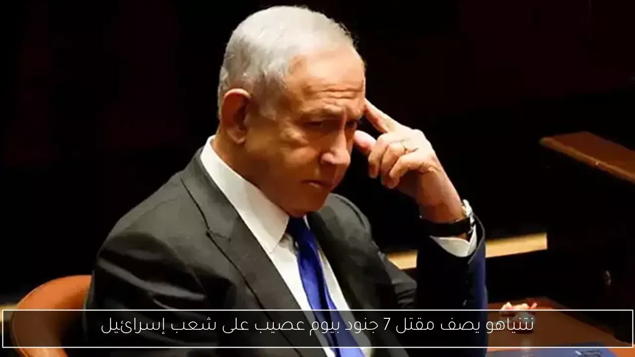 نتنياهو يصف مقتل 7 جنود بيوم عصيب على شعب إسرائيل