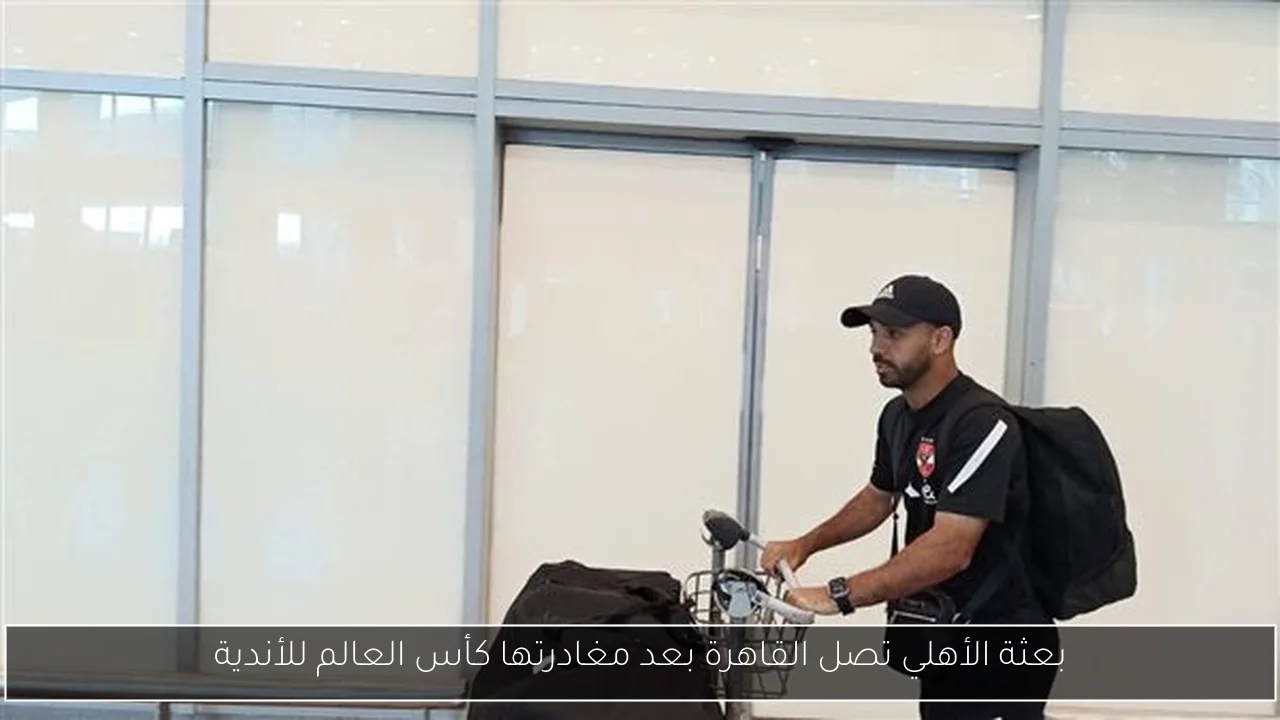 بعثة الأهلي تصل القاهرة بعد مغادرتها كأس العالم للأندية