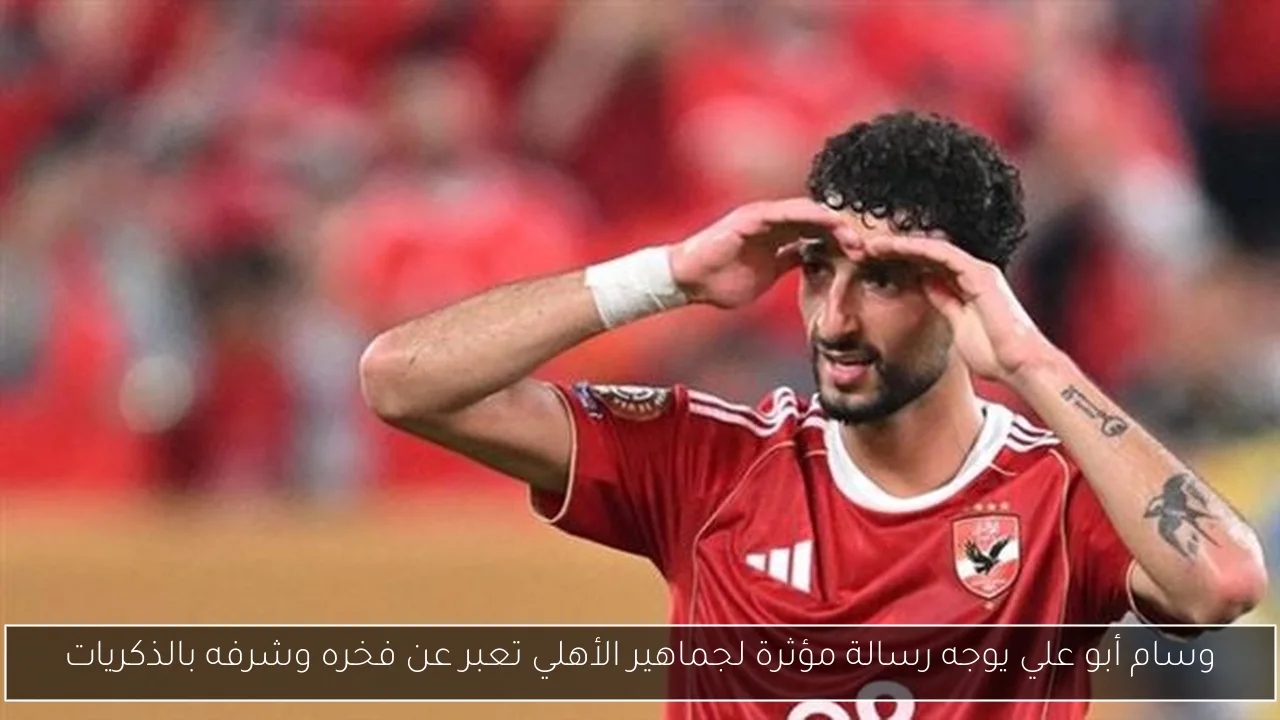 وسام أبو علي يوجه رسالة مؤثرة لجماهير الأهلي تعبر عن فخره وشرفه بالذكريات