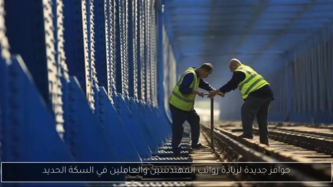 حوافز جديدة لزيادة رواتب المهندسين والعاملين في السكة الحديد