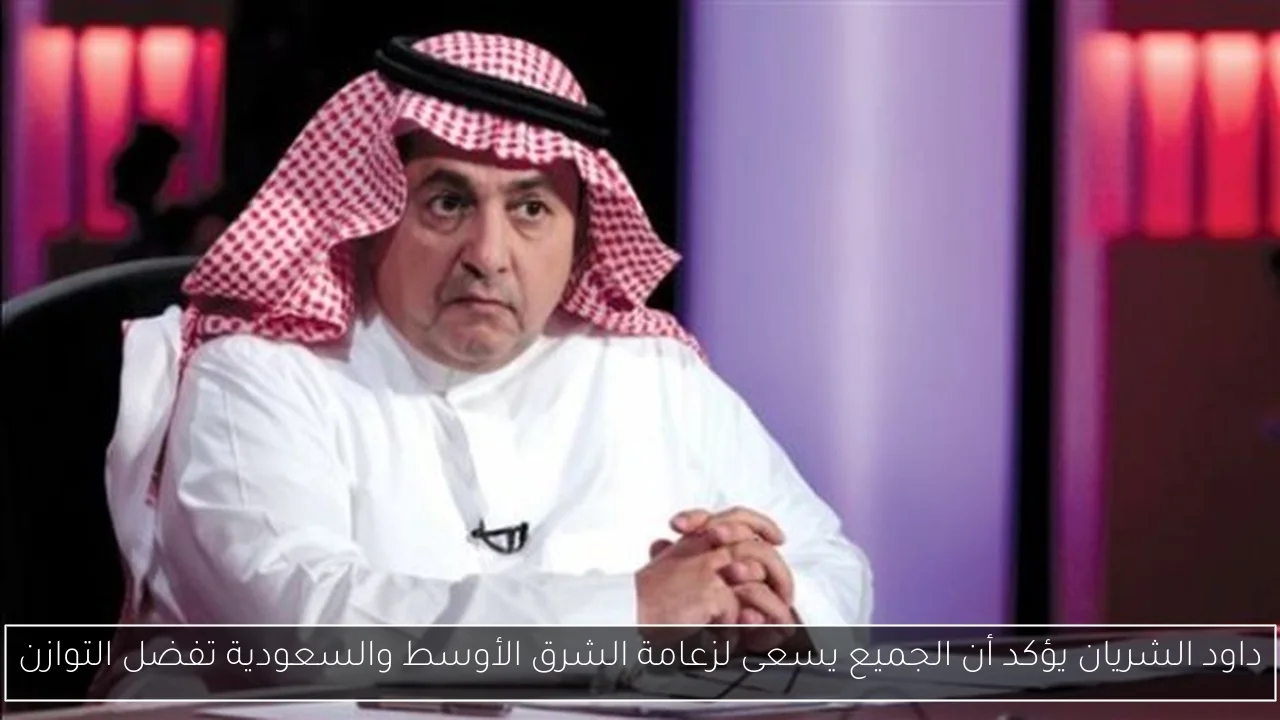 داود الشريان يؤكد أن الجميع يسعى لزعامة الشرق الأوسط والسعودية تفضل التوازن