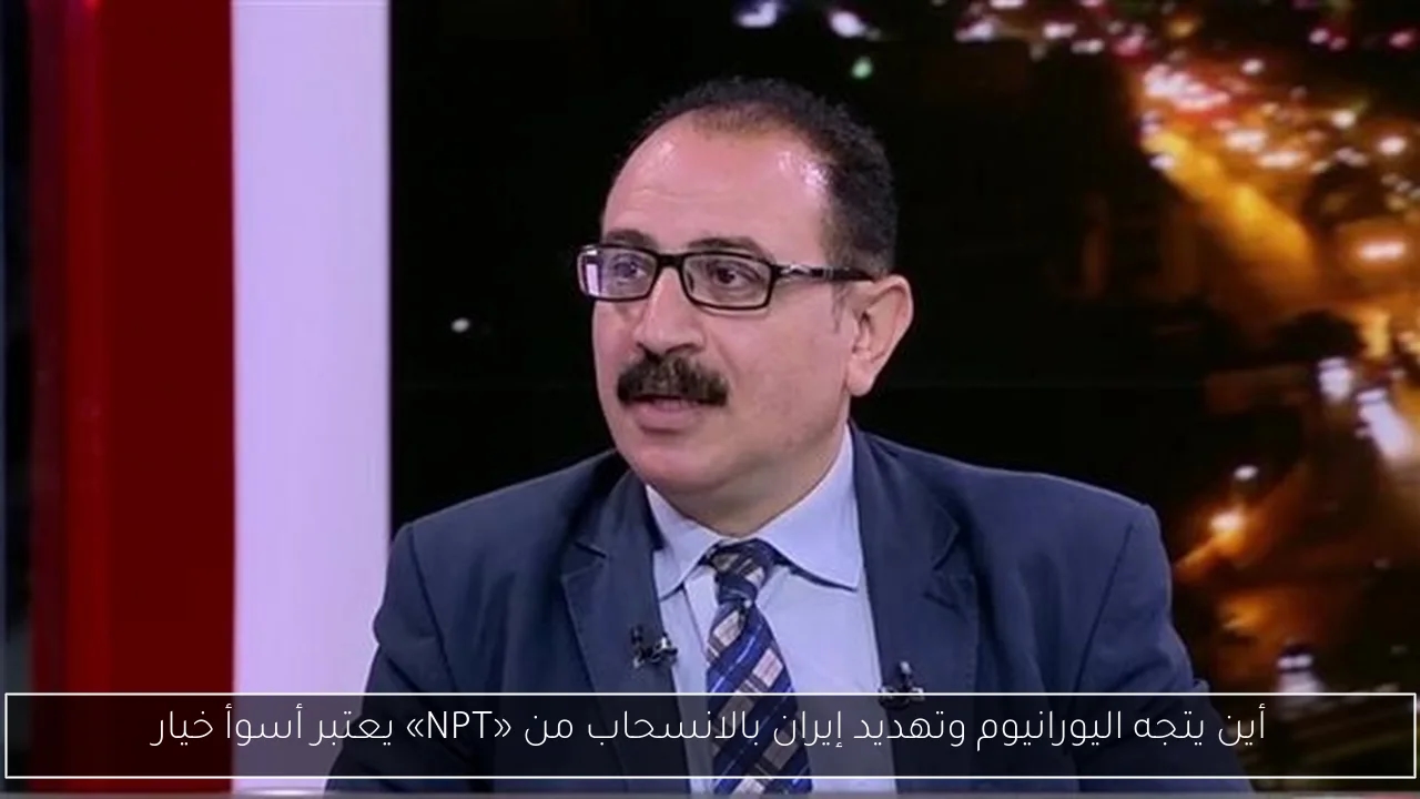 أين يتجه اليورانيوم وتهديد إيران بالانسحاب من «NPT» يعتبر أسوأ خيار