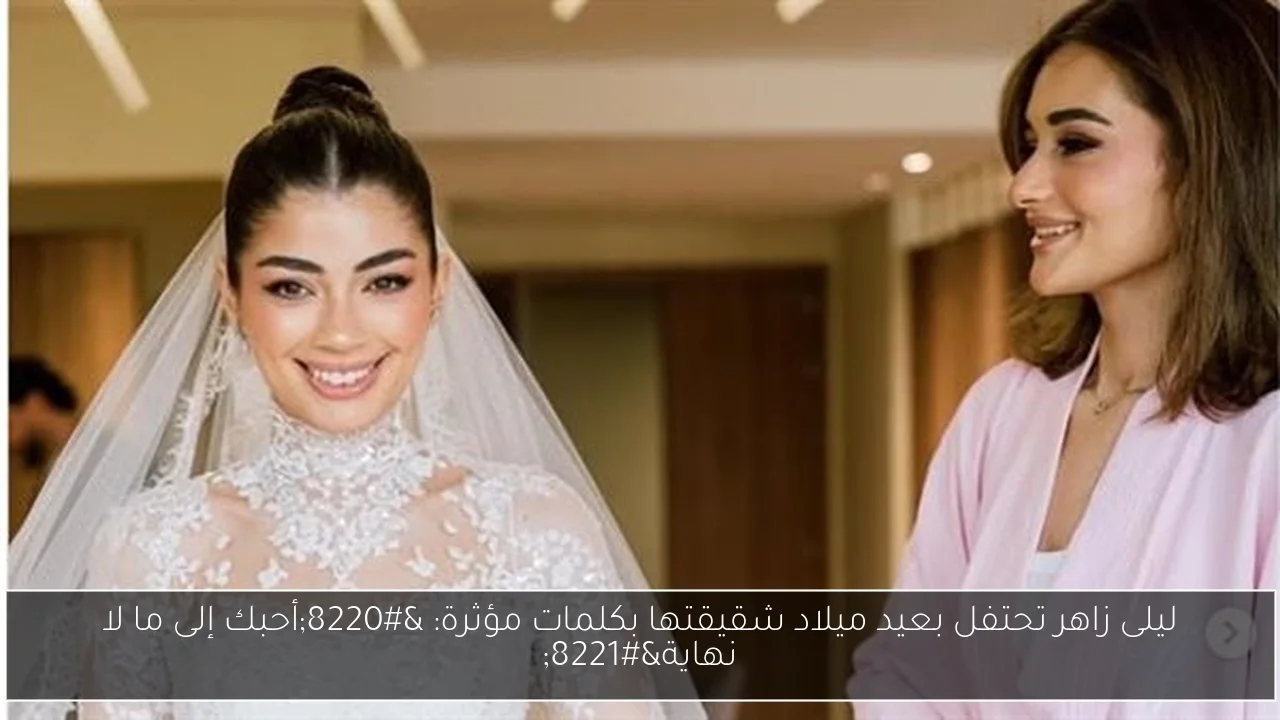 ليلى زاهر تحتفل بعيد ميلاد شقيقتها بكلمات مؤثرة: 'أحبك إلى ما لا نهاية'