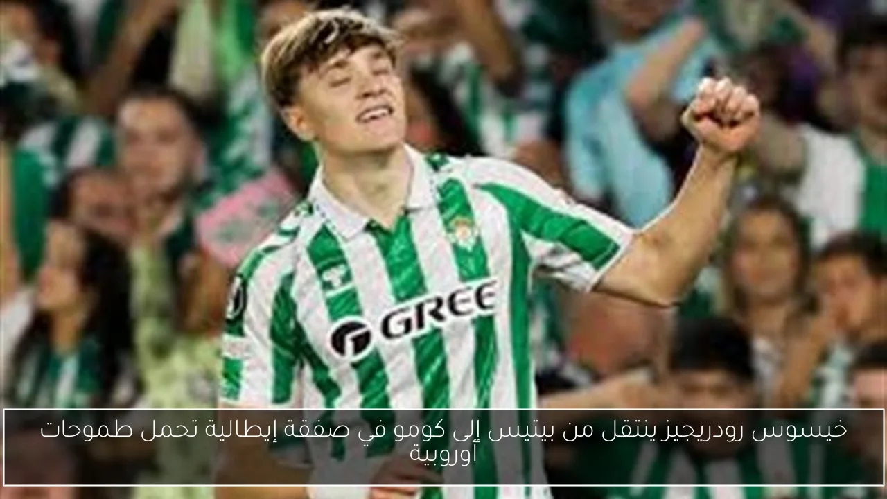 خيسوس رودريجيز ينتقل من بيتيس إلى كومو في صفقة إيطالية تحمل طموحات أوروبية