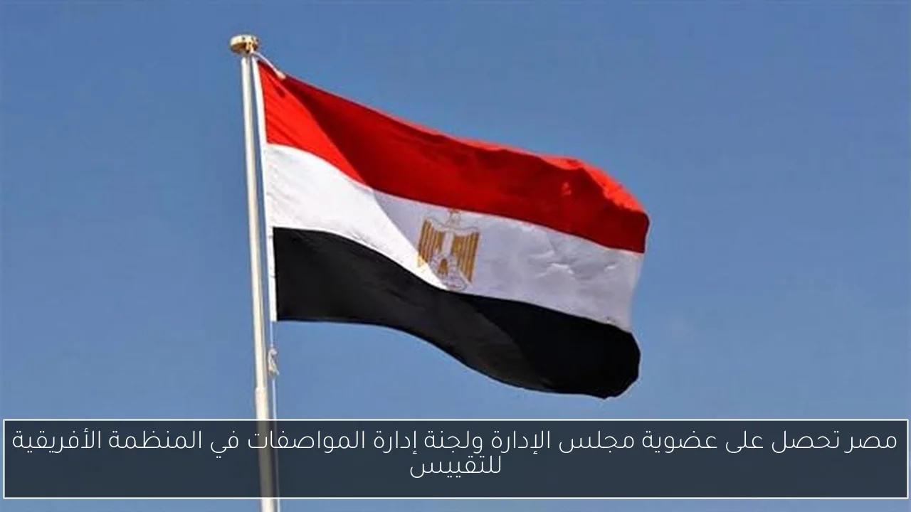 مصر تحصل على عضوية مجلس الإدارة ولجنة إدارة المواصفات في المنظمة الأفريقية للتقييس