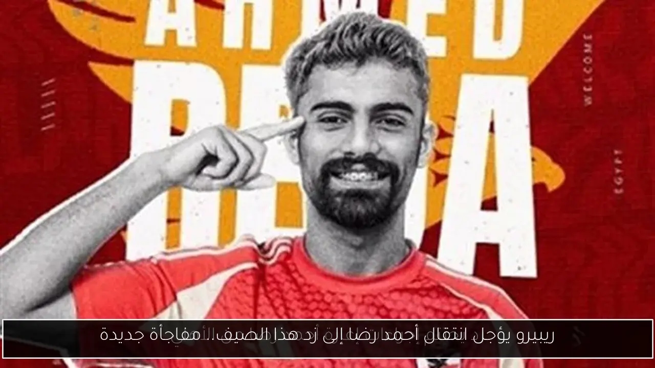 ريبيرو يؤجل انتقال أحمد رضا إلى زد هذا الصيف.. مفاجأة جديدة
