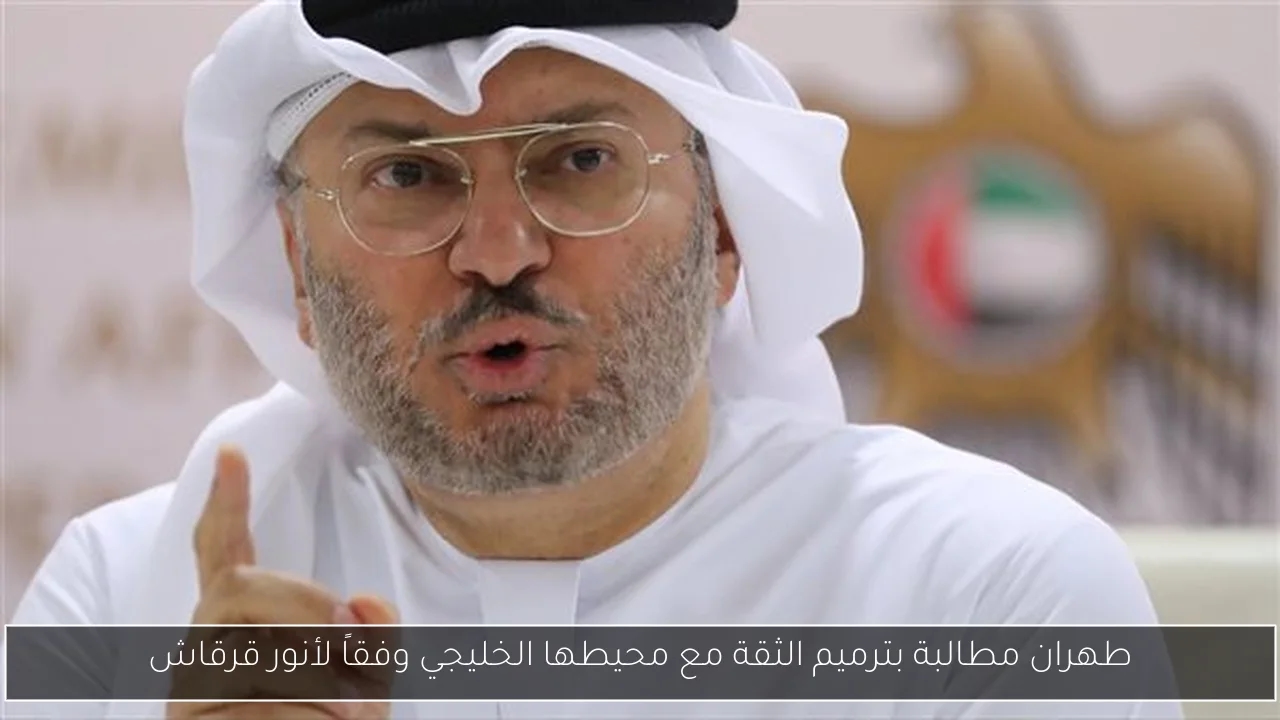 طهران مطالبة بترميم الثقة مع محيطها الخليجي وفقاً لأنور قرقاش