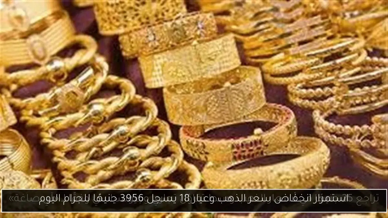 استمرار انخفاض سعر الذهب وعيار 18 يسجل 3956 جنيهًا للجرام اليوم
