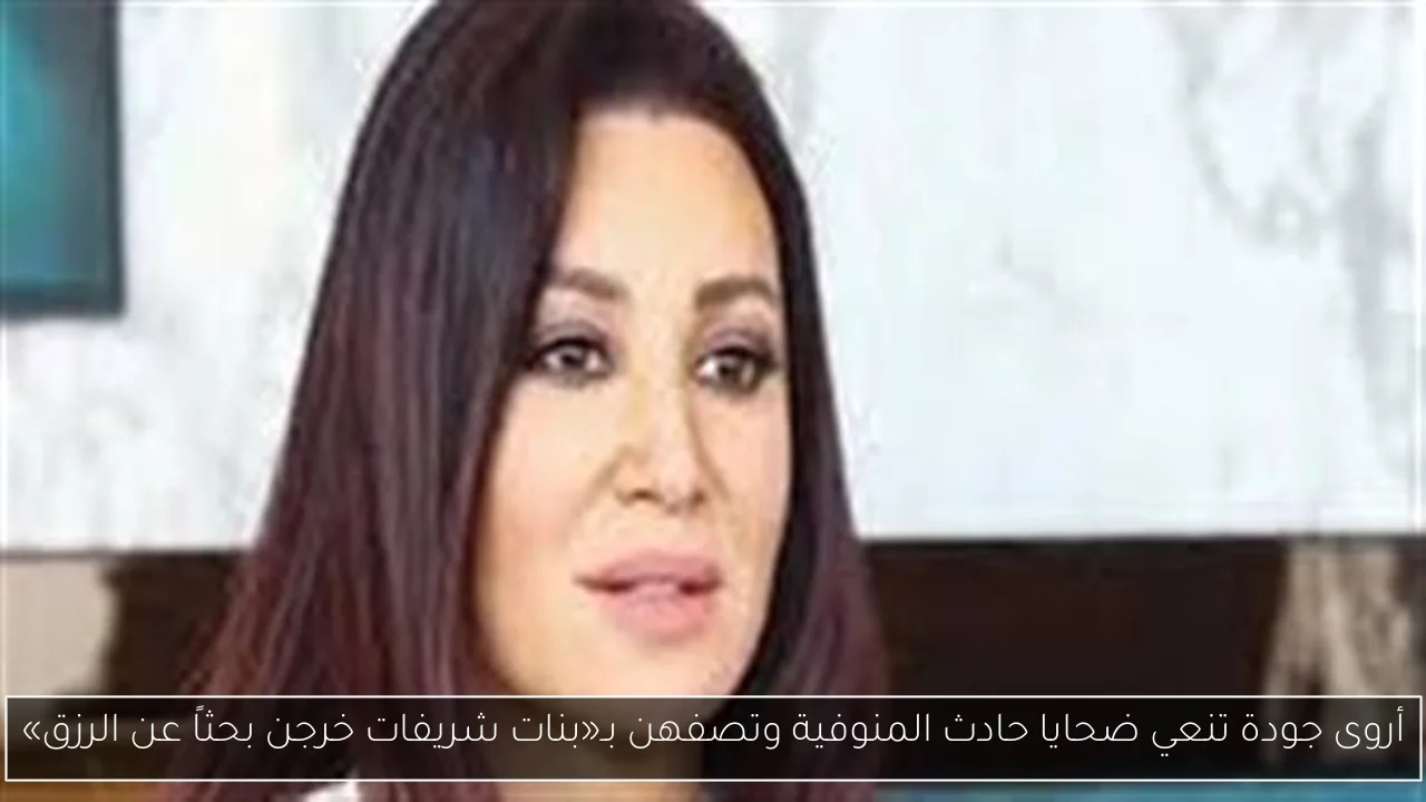أروى جودة تنعي ضحايا حادث المنوفية وتصفهن بـ«بنات شريفات خرجن بحثاً عن الرزق»