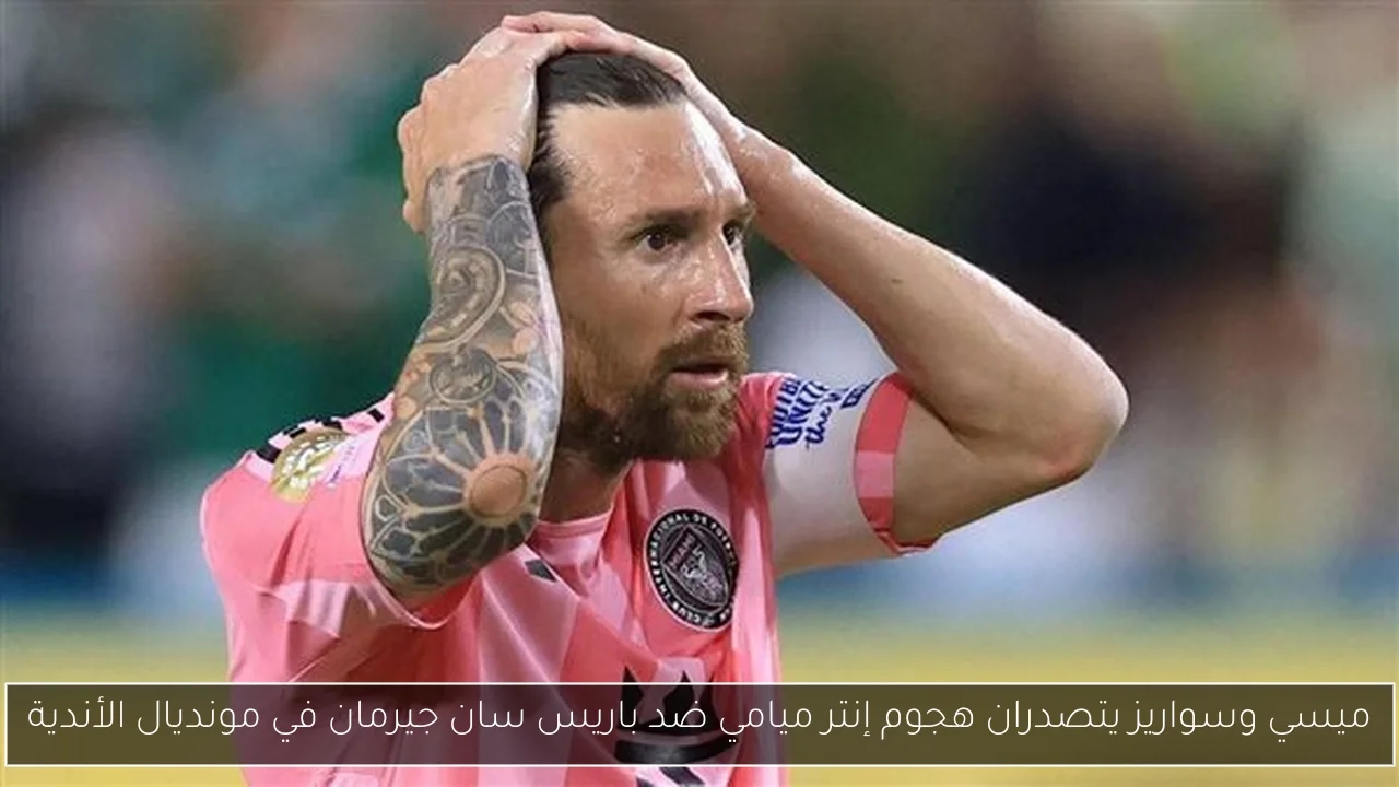 ميسي وسواريز يتصدران هجوم إنتر ميامي ضد باريس سان جيرمان في مونديال الأندية