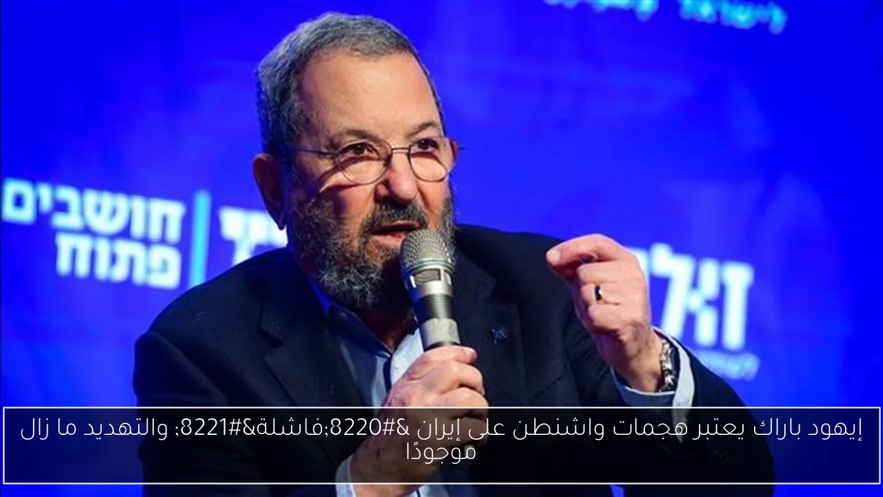 إيهود باراك يعتبر هجمات واشنطن على إيران 'فاشلة' والتهديد ما زال موجودًا
