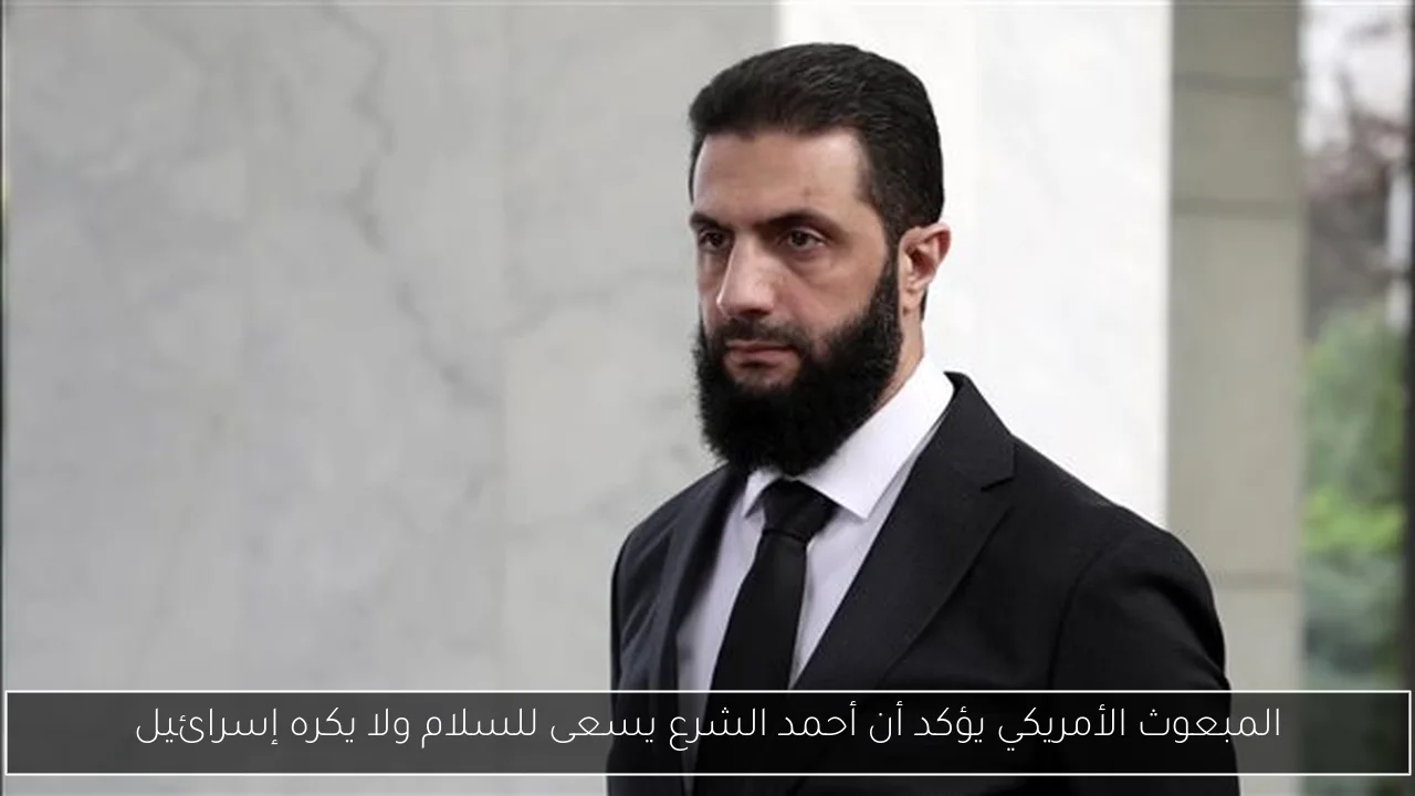 المبعوث الأمريكي يؤكد أن أحمد الشرع يسعى للسلام ولا يكره إسرائيل