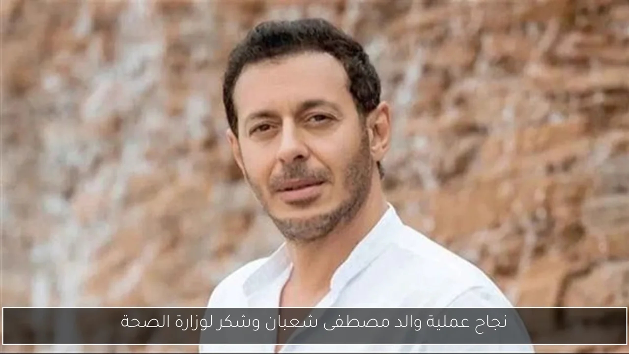 نجاح عملية والد مصطفى شعبان وشكر لوزارة الصحة