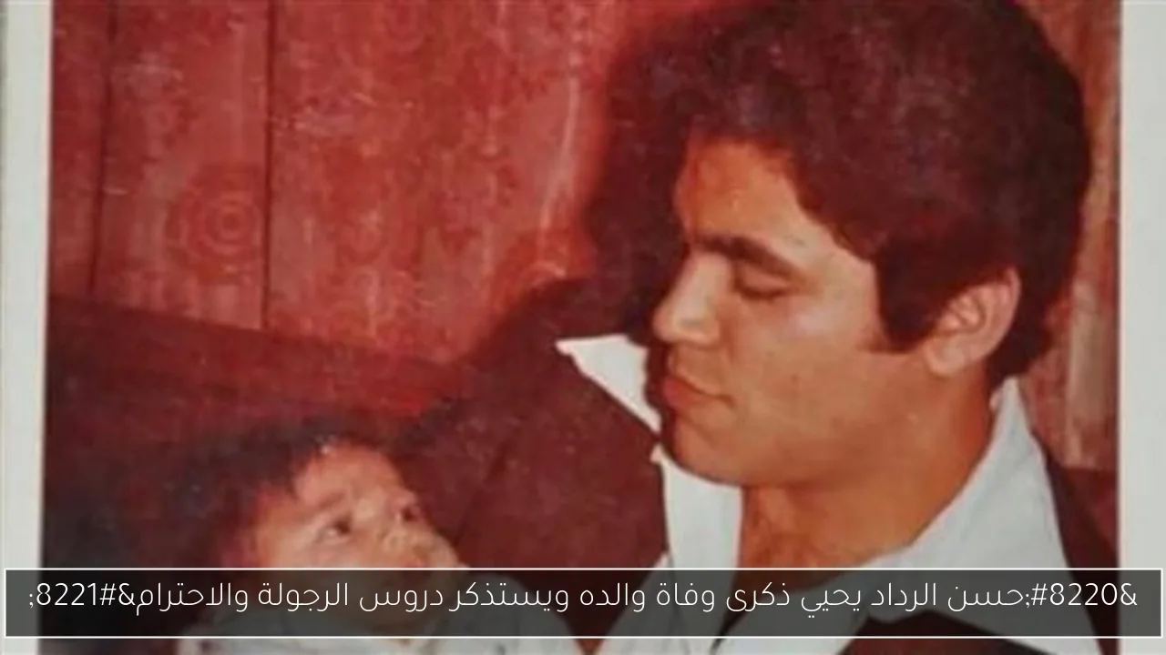 'حسن الرداد يحيي ذكرى وفاة والده ويستذكر دروس الرجولة والاحترام'