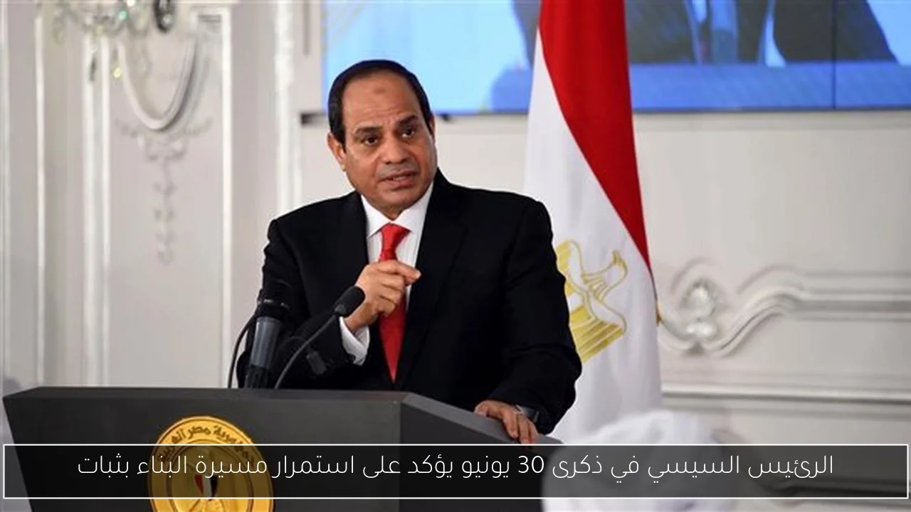 الرئيس السيسي في ذكرى 30 يونيو يؤكد على استمرار مسيرة البناء بثبات