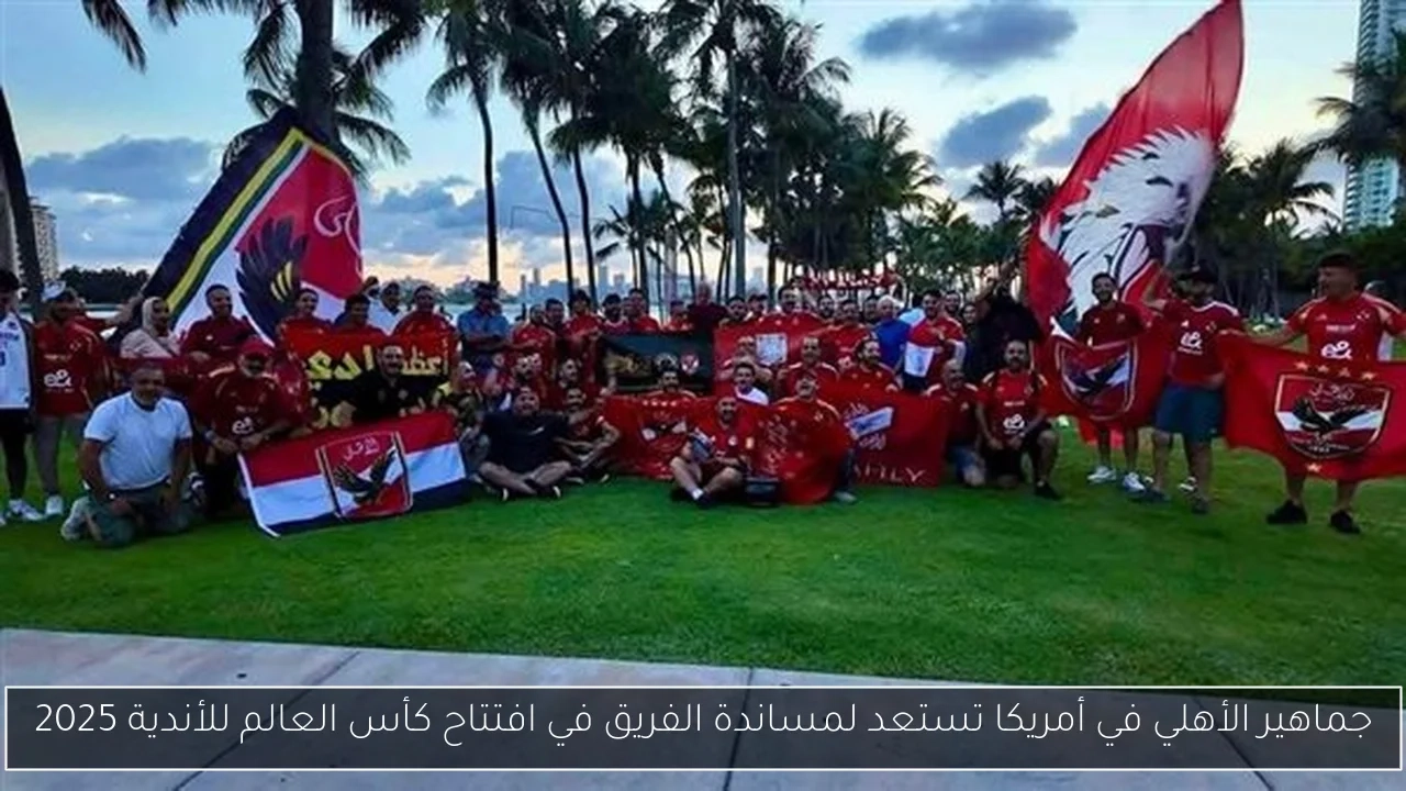 جماهير الأهلي في أمريكا تستعد لمساندة الفريق في افتتاح كأس العالم للأندية 2025