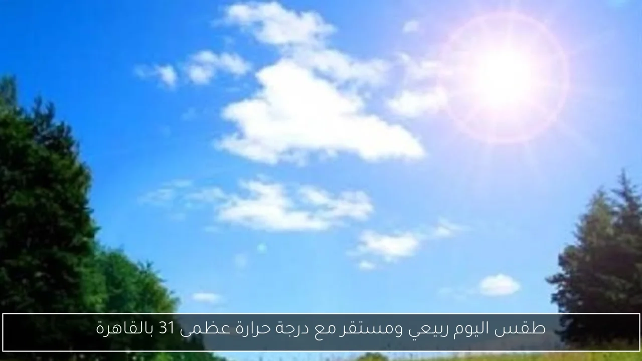 طقس اليوم ربيعي ومستقر مع درجة حرارة عظمى 31 بالقاهرة
