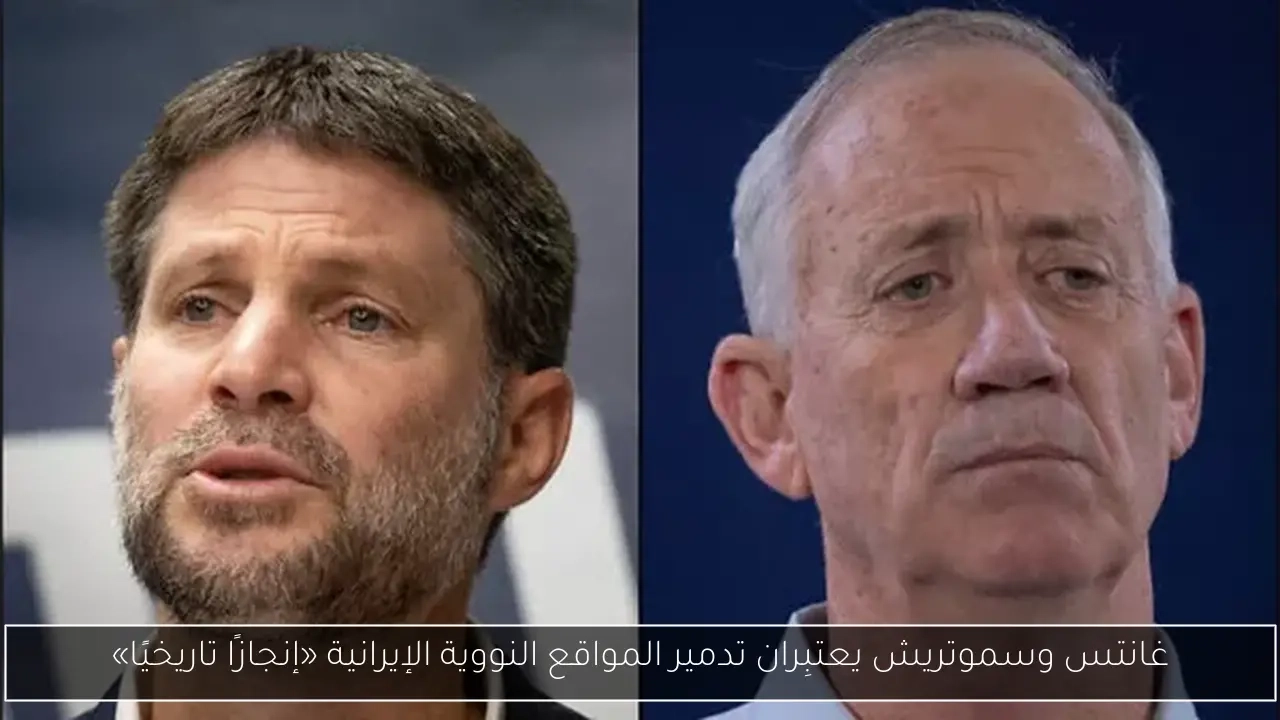 غانتس وسموتريش يعتبِران تدمير المواقع النووية الإيرانية «إنجازًا تاريخيًا»
