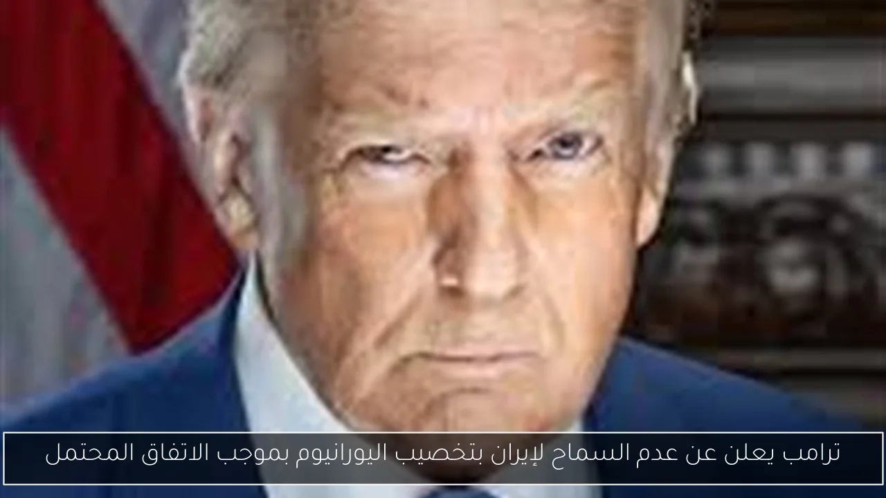 ترامب يعلن عن عدم السماح لإيران بتخصيب اليورانيوم بموجب الاتفاق المحتمل