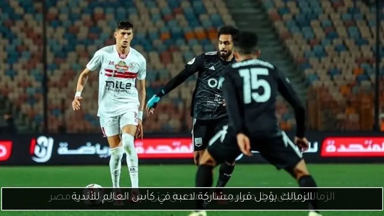 الزمالك يؤجل قرار مشاركة لاعبه في كأس العالم للأندية