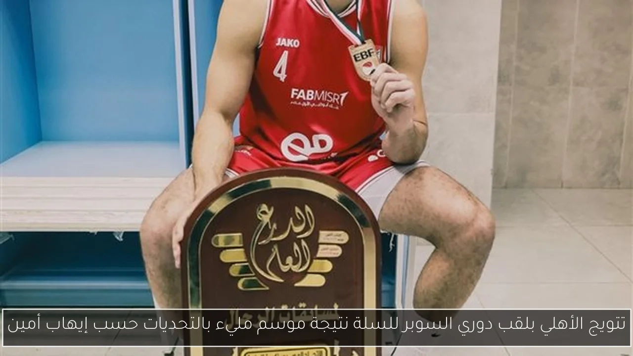تتويج الأهلي بلقب دوري السوبر للسلة نتيجة موسم مليء بالتحديات حسب إيهاب أمين
