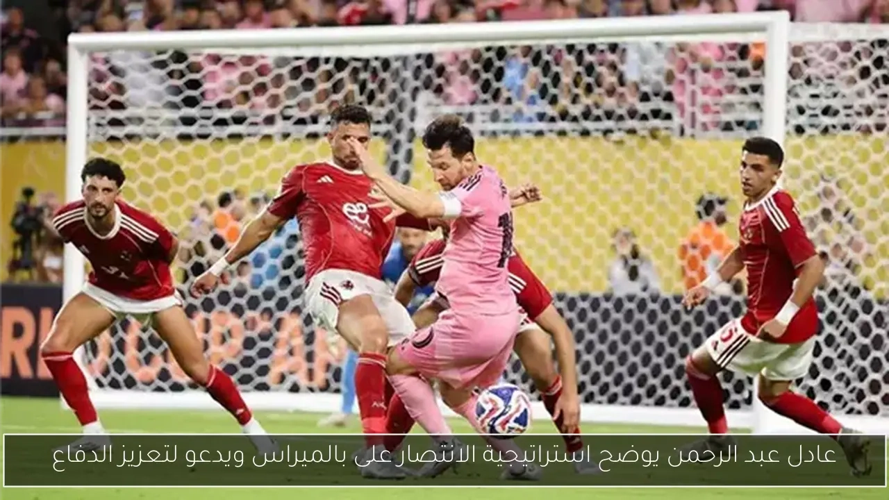 عادل عبد الرحمن يوضح استراتيجية الانتصار على بالميراس ويدعو لتعزيز الدفاع
