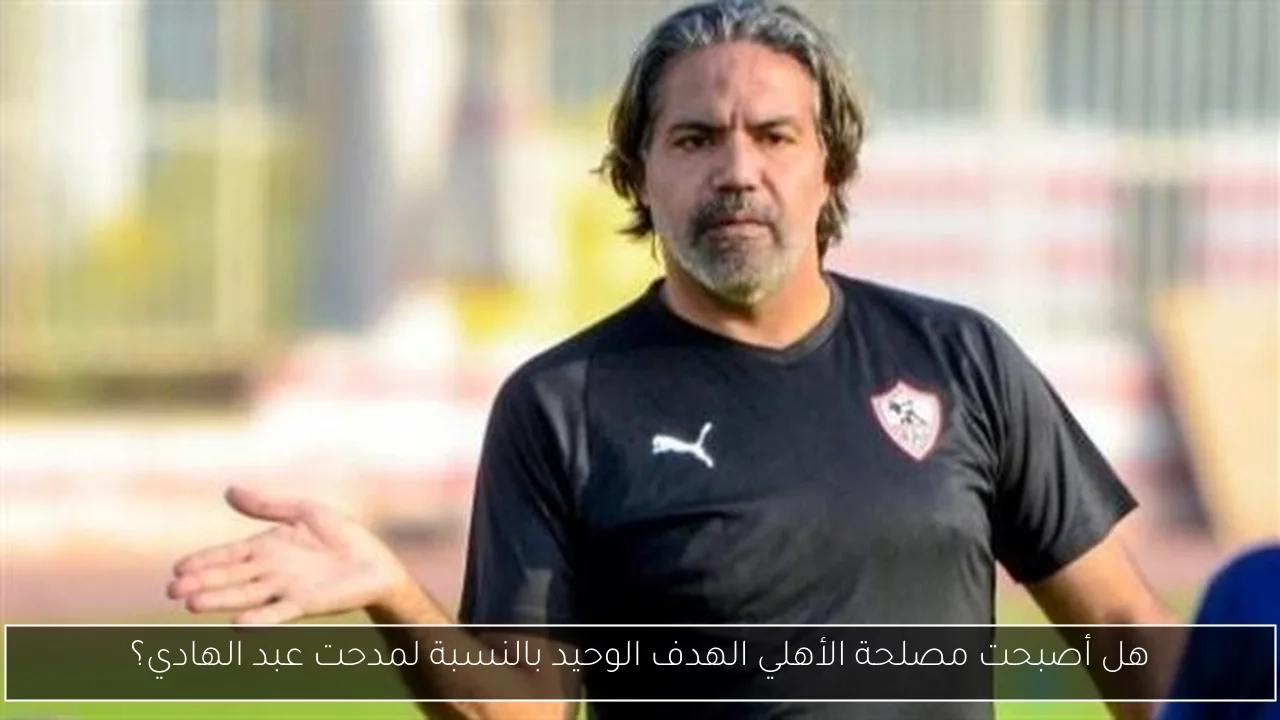 هل أصبحت مصلحة الأهلي الهدف الوحيد بالنسبة لمدحت عبد الهادي؟