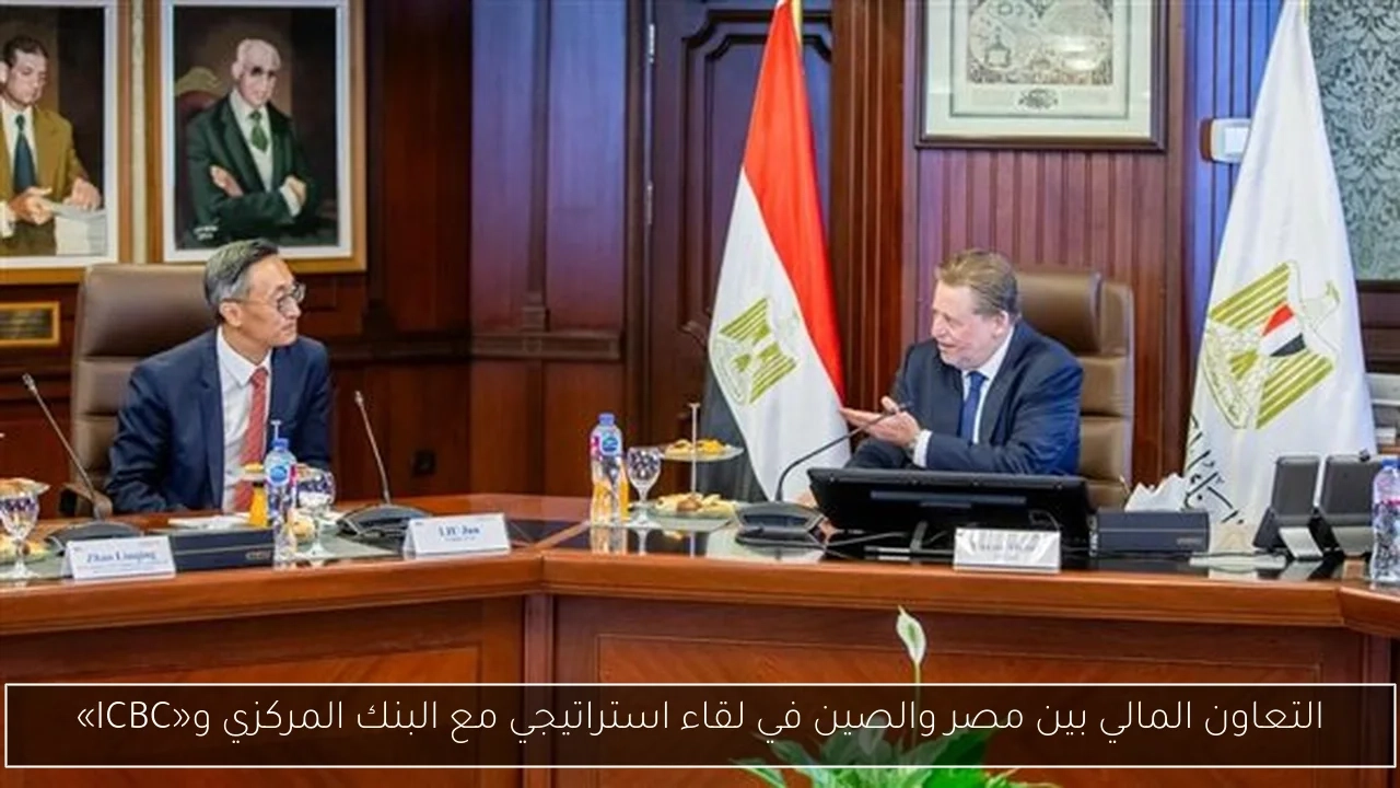 التعاون المالي بين مصر والصين في لقاء استراتيجي مع البنك المركزي و«ICBC»